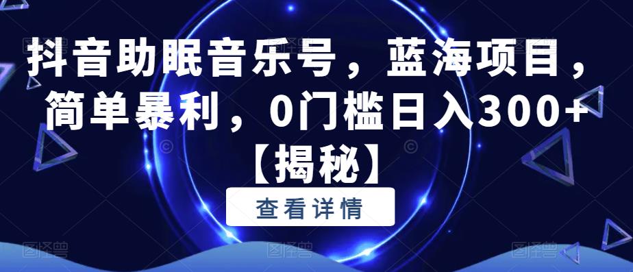 抖音助眠音乐号，蓝海项目，简单暴利，0门槛日入300+【揭秘】-千城资源网
