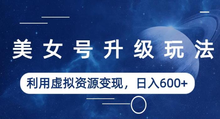 美女号升级玩法，利用虚拟资源变现，日入600+（教程+素材）【揭秘】-千城资源网