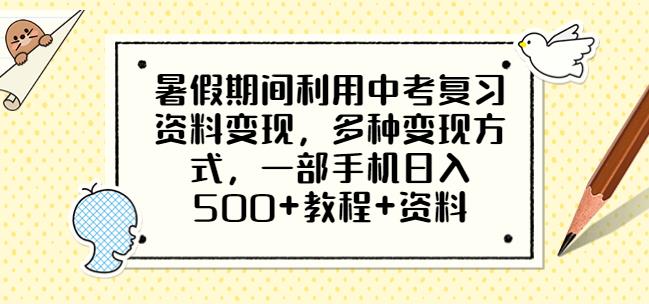 暑假期间利用中考复习资料变现，多种变现方式，一部手机日入500+教程+资料【揭秘】-千城资源网