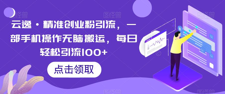 云逸·精准创业粉引流，一部手机操作无脑搬运，每日轻松引流100+-千城资源网