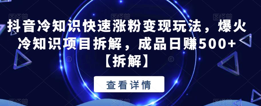 抖音冷知识快速涨粉变现玩法，爆火冷知识项目拆解，成品日赚500+【拆解】-千城资源网
