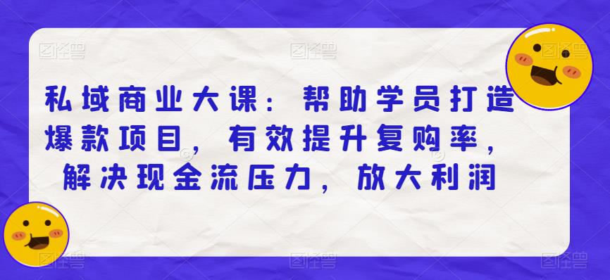 私域商业大课：帮助学员打造爆款项目，有效提升复购率，解决现金流压力，放大利润-千城资源网