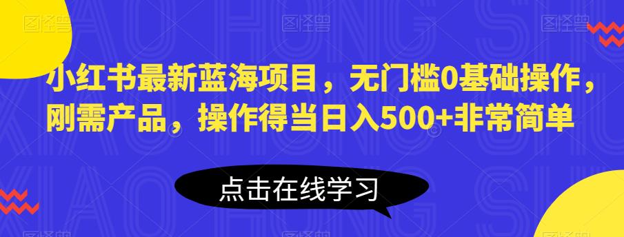 小红书最新蓝海项目，无门槛0基础操作，刚需产品，操作得当日入500+非常简单【揭秘】-千城资源网