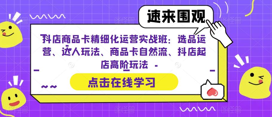 抖店商品卡精细化运营实战班：选品运营、达人玩法、商品卡自然流、抖店起店高阶玩法-千城资源网