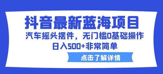 抖音最新蓝海项目，汽车摇头摆件，无门槛0基础操作，日入500+非常简单【拆解】-千城资源网