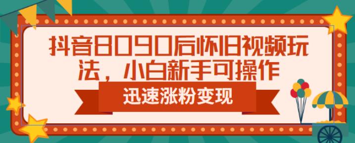 抖音8090后怀旧视频玩法，小白新手可操作，迅速涨粉变现（教程+素材）【揭秘】-千城资源网