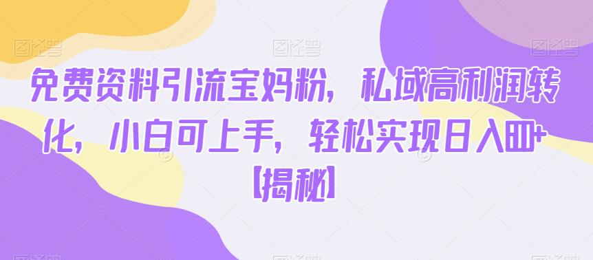 免费资料引流宝妈粉，私域高利润转化，小白可上手，轻松实现日入600+【揭秘】-千城资源网