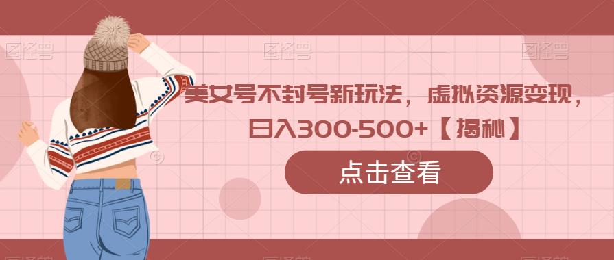 美女号不封号新玩法，虚拟资源变现，日入300-500+【揭秘】-千城资源网