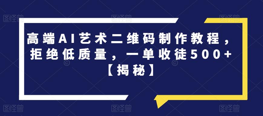高端AI艺术二维码制作教程，拒绝低质量，一单收徒500+【揭秘】-千城资源网