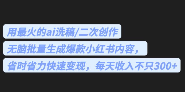 最火的ai洗稿，无脑批量生成爆款小红书内容，省时省力，每天收入不只300+【揭秘】-千城资源网