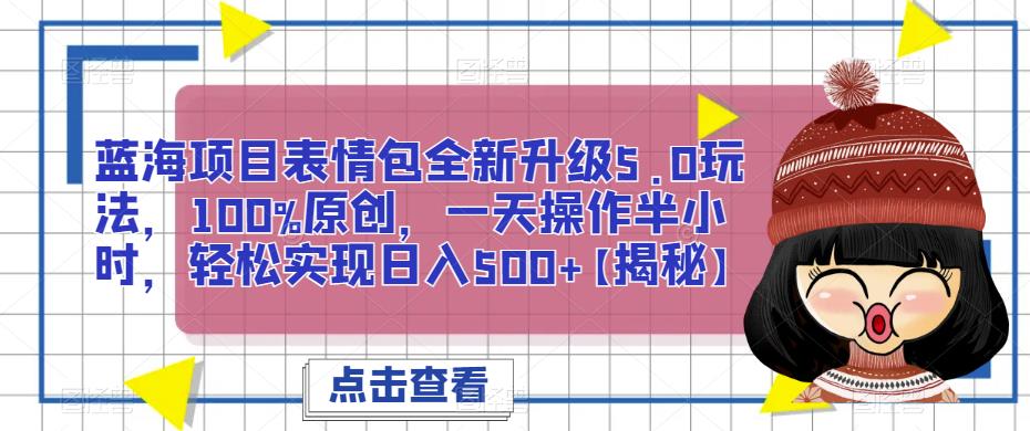 蓝海项目表情包全新升级5.0玩法，100%原创，一天操作半小时，轻松实现日入500+【揭秘】-千城资源网