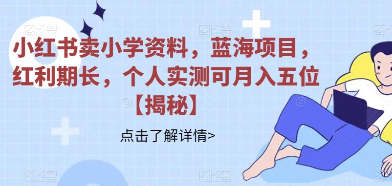 小红书卖小学资料，蓝海项目，红利期长，个人实测可月入五位【揭秘】-千城资源网