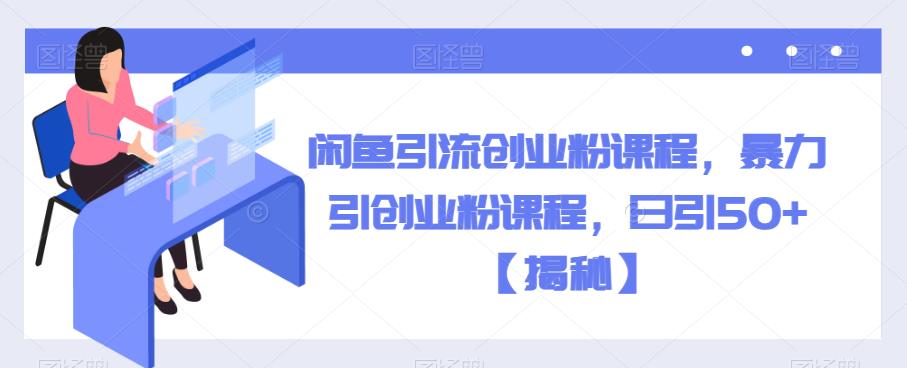 闲鱼引流创业粉课程，暴力引创业粉课程，日引50+【揭秘】-千城资源网