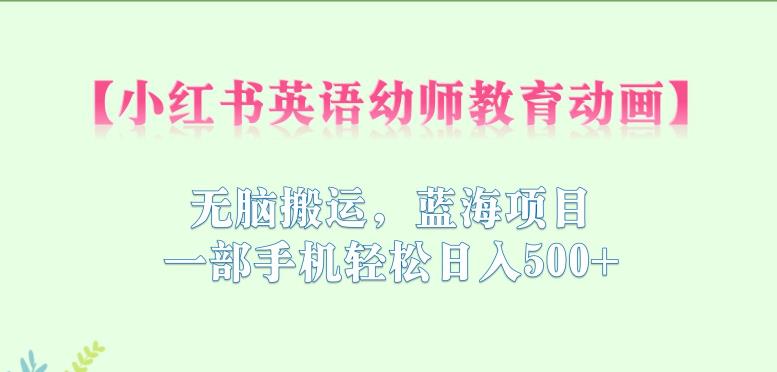 小红书英语幼师教育动画，无脑搬运，蓝海项目，一部手机轻松日入500+【揭秘】-千城资源网