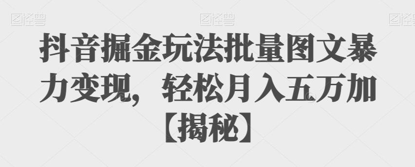 抖音掘金玩法批量图文暴力变现，轻松月入五万加【揭秘】-千城资源网