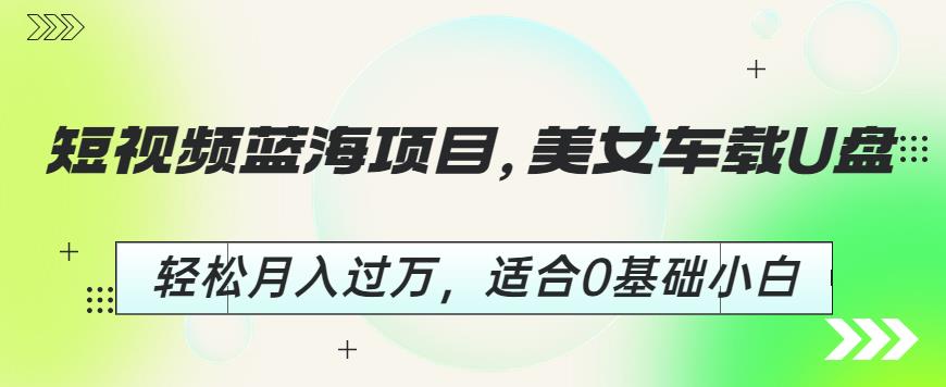 短视频蓝海项目，美女车载U盘，轻松月入过万，适合0基础小白【揭秘】-千城资源网