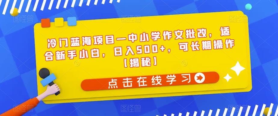 冷门蓝海项目—中小学作文批改，适合新手小白，日入500+，可长期操作【揭秘】-千城资源网