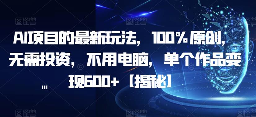 AI项目的最新玩法，100%原创，无需投资，不用电脑，单个作品变现600+【揭秘】-千城资源网