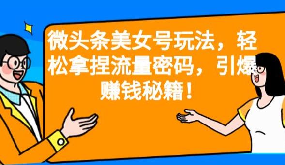 微头条美女号玩法，轻松拿捏流量密码，引爆赚钱秘籍！【揭秘】-千城资源网
