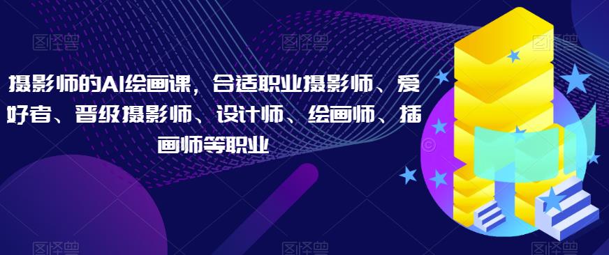 摄影师的AI绘画课，合适职业摄影师、爱好者、晋级摄影师、设计师、绘画师、插画师等职业-千城资源网