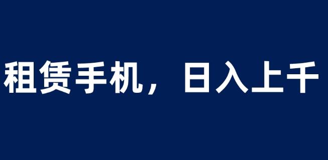 租赁手机蓝海项目，轻松到日入上千，小白0成本直接上手【揭秘】-千城资源网