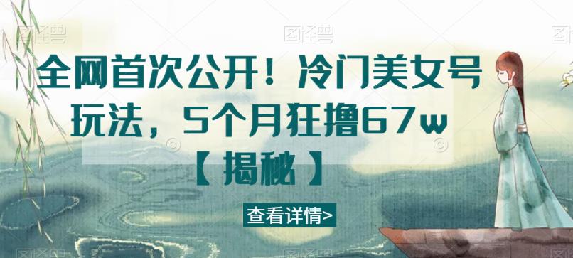 全网首次公开！冷门美女号玩法，5个月狂撸67w【揭秘】-千城资源网
