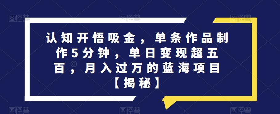 认知开悟吸金，单条作品制作5分钟，单日变现超五百，月入过万的蓝海项目【揭秘】-千城资源网