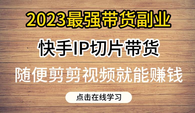 2023最强带货副业快手IP切片带货，门槛低，0粉丝也可以进行，随便剪剪视频就能赚钱-千城资源网