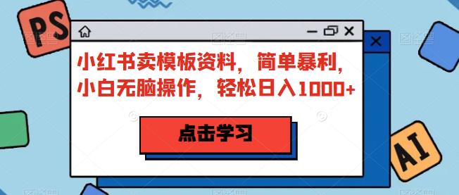 小红书卖模板资料，简单暴利，小白无脑操作，轻松日入1000+【揭秘】-千城资源网