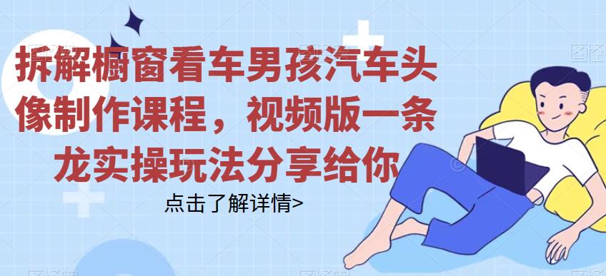 拆解橱窗看车男孩汽车头像制作课程，视频版一条龙实操玩法分享给你-千城资源网