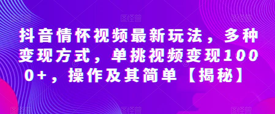 抖音情怀视频最新玩法，多种变现方式，单挑视频变现1000+，操作及其简单【揭秘】-千城资源网