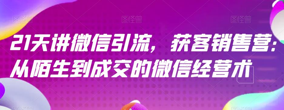 21天讲微信引流获客销售营，从陌生到成交的微信经营术-千城资源网