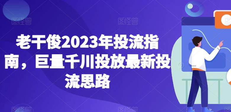 老干俊2023年投流指南，巨量千川投放最新投流思路-千城资源网