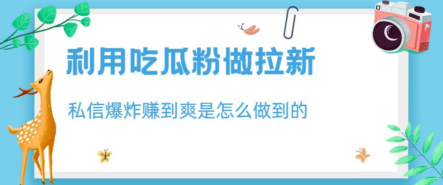 利用吃瓜粉做拉新，私信爆炸日入1000+赚到爽是怎么做到的【揭秘】-千城资源网