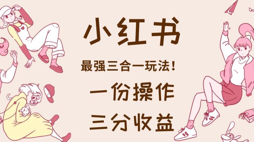 小红书最强三合一玩法，一份操作获得三份收益！【揭秘】-千城资源网