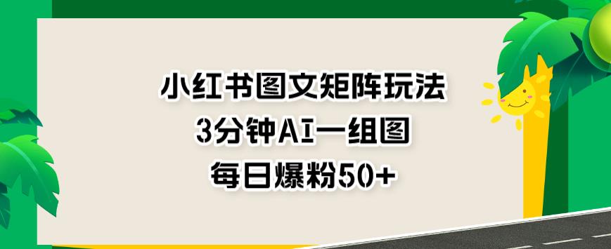 小红书图文矩阵玩法，3分钟AI一组图，每日爆粉50+【揭秘】-千城资源网
