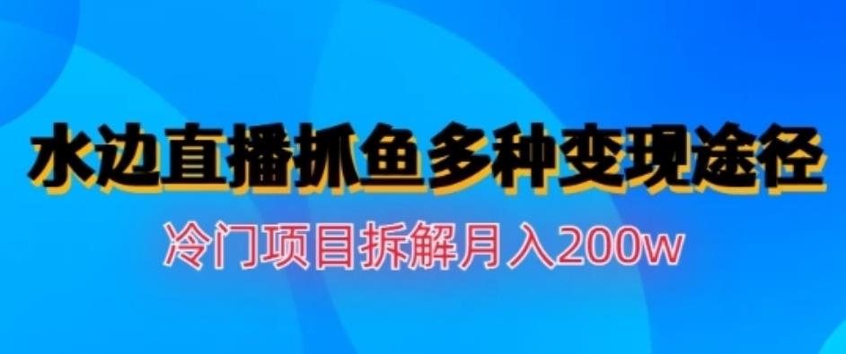 水边直播抓鱼，多种变现途径冷门项目，月入200w拆解【揭秘】-千城资源网