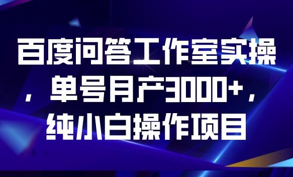 百度问答工作室实操，单号月产3000+，纯小白操作项目【揭秘】-千城资源网