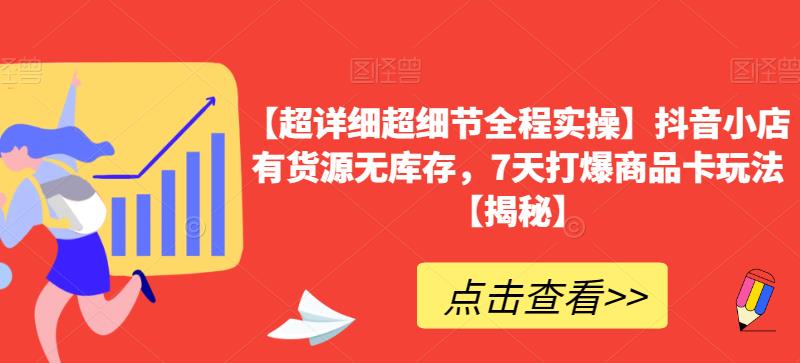 【超详细超细节全程实操】抖音小店有货源无库存，7天打爆商品卡玩法【揭秘】-千城资源网