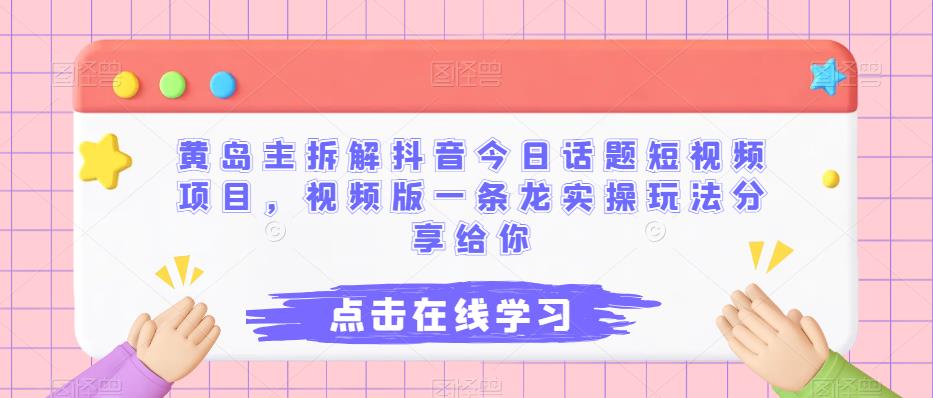 黄岛主拆解抖音今日话题短视频项目，视频版一条龙实操玩法分享给你-千城资源网