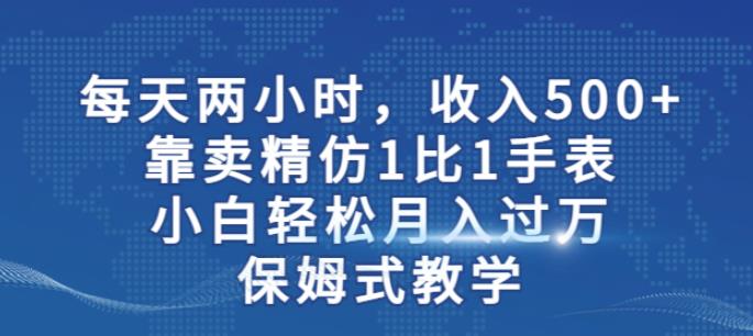 两小时，收入500+，靠卖精仿1比1手表，小白轻松月入过万！保姆式教学-千城资源网