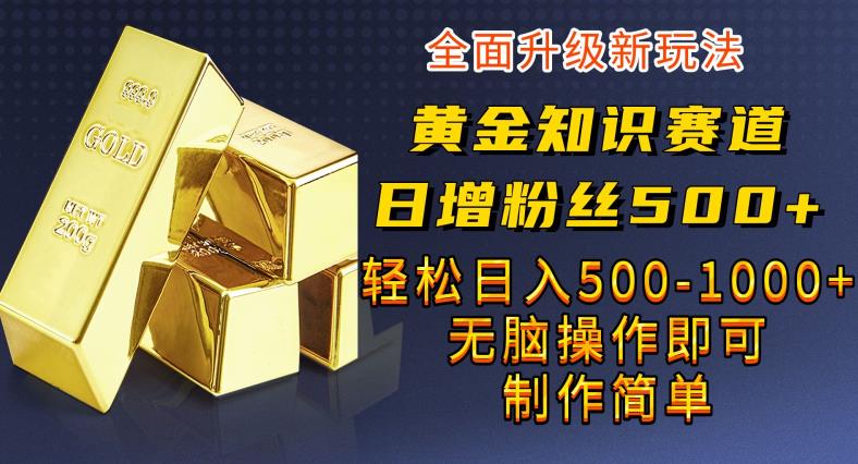 黄金知识赛道，一条作品涨粉500+，私域高利润单品转化，一部手机轻松实现日入500【揭秘】-千城资源网