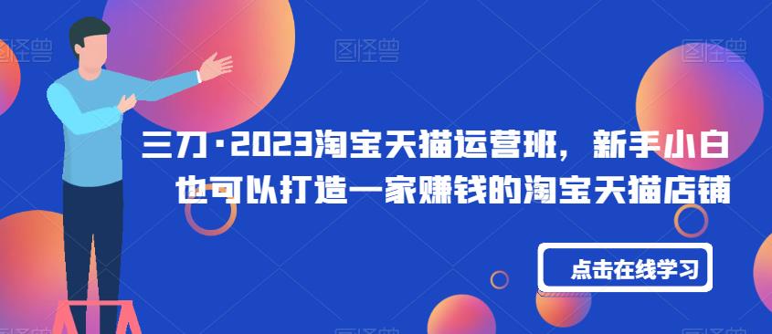 三刀·2023淘宝天猫运营班，新手小白也可以打造一家赚钱的淘宝天猫店铺-千城资源网