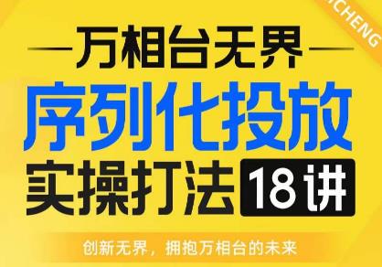 【万相台无界】序列化投放实操18讲线上实战班，全网首推，运营福音！-千城资源网