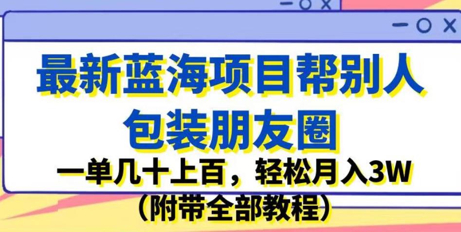 最新蓝海项目帮别人包装朋友圈，一单几十上百，轻松月入3W（附带全部教程）-千城资源网