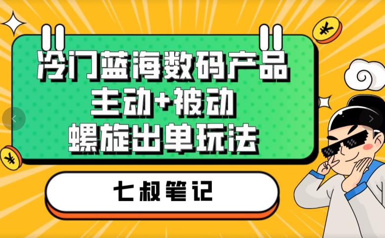 七叔冷门蓝海数码产品，主动+被动螺旋出单玩法，每天百分百出单【揭秘】-千城资源网
