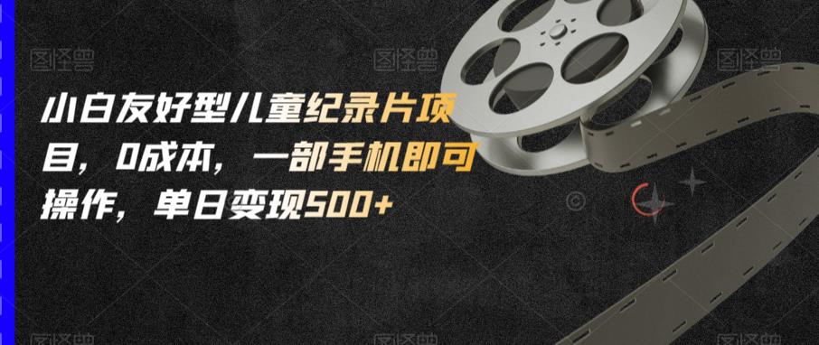 小白友好型儿童纪录片项目，0成本，一部手机即可操作，单日变现500+【揭秘】-千城资源网