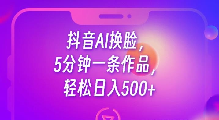 抖音AI换脸，5分钟一条作品，轻松日入500+【揭秘】-千城资源网