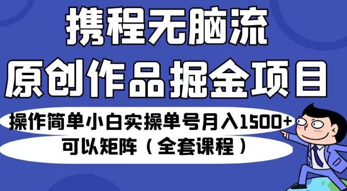 携程无脑流原创作品掘金项目，操作简单小白实操单号月入1500+可以矩阵（全套课程）【揭秘】-千城资源网