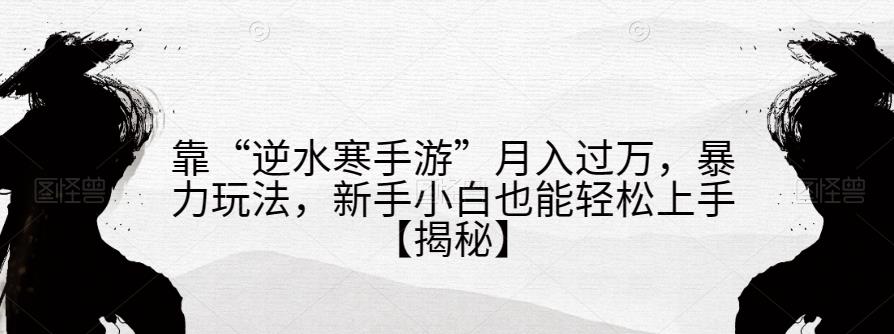 靠“逆水寒手游”月入过万，暴力玩法，新手小白也能轻松上手【揭秘】-千城资源网